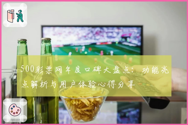 500彩票网年度口碑大盘点：功能亮点解析与用户体验心得分享
