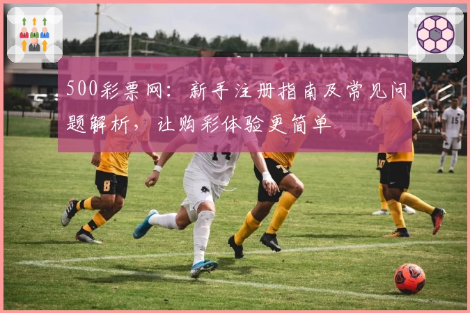 500彩票网：新手注册指南及常见问题解析，让购彩体验更简单