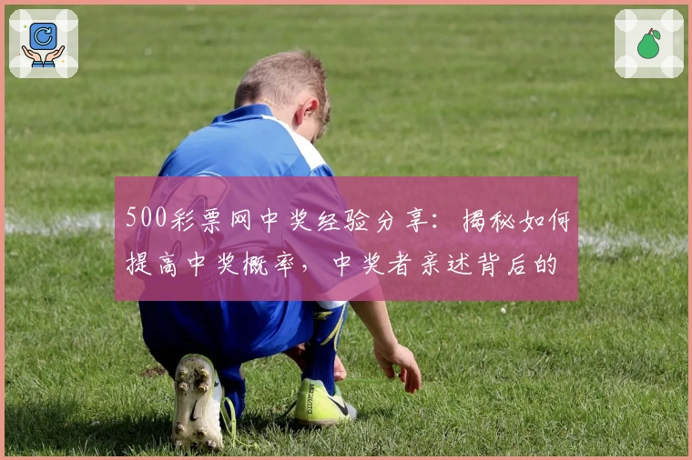 500彩票网中奖经验分享：揭秘如何提高中奖概率，中奖者亲述背后的技巧与心得