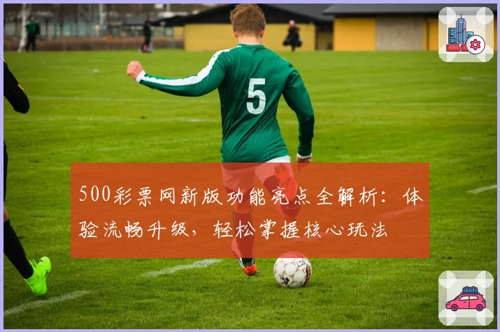 500彩票网新版功能亮点全解析:体验流畅升级,轻松掌握核心玩法