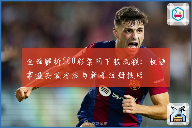全面解析500彩票网下载流程：快速掌握安装方法与新手注册技巧