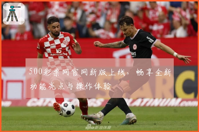 500彩票网官网新版上线，畅享全新功能亮点与操作体验