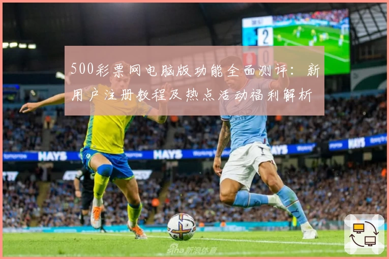 500彩票网电脑版功能全面测评：新用户注册教程及热点活动福利解析