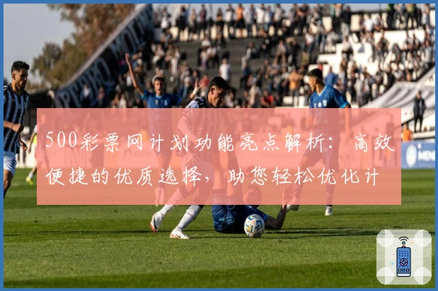 500彩票网计划功能亮点解析：高效便捷的优质选择，助您轻松优化计划