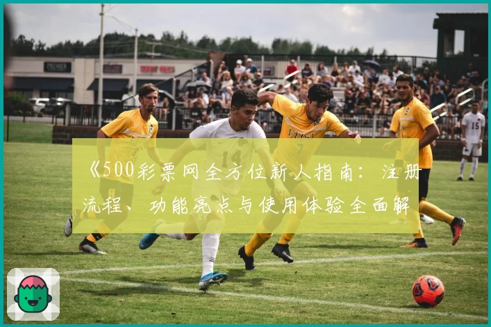 《500彩票网全方位新人指南:注册流程、功能亮点与使用体验全面解析》
