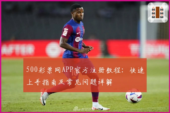 500彩票网APP官方注册教程：快速上手指南及常见问题详解