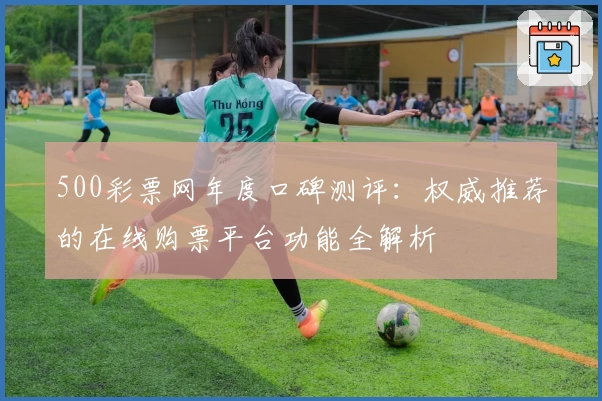 500彩票网年度口碑测评：权威推荐的在线购票平台功能全解析