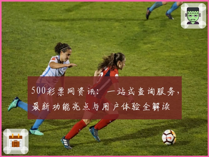500彩票网资讯：一站式查询服务，最新功能亮点与用户体验全解读