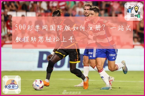 500彩票网国际版如何注册？一站式教程助您轻松上手
