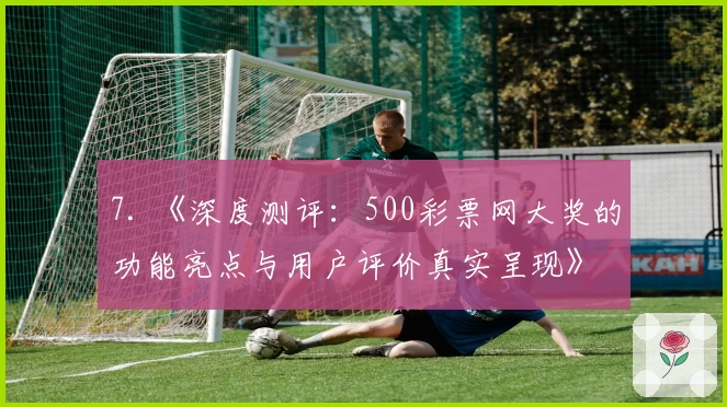 7. 《深度测评:500彩票网大奖的功能亮点与用户评价真实呈现》