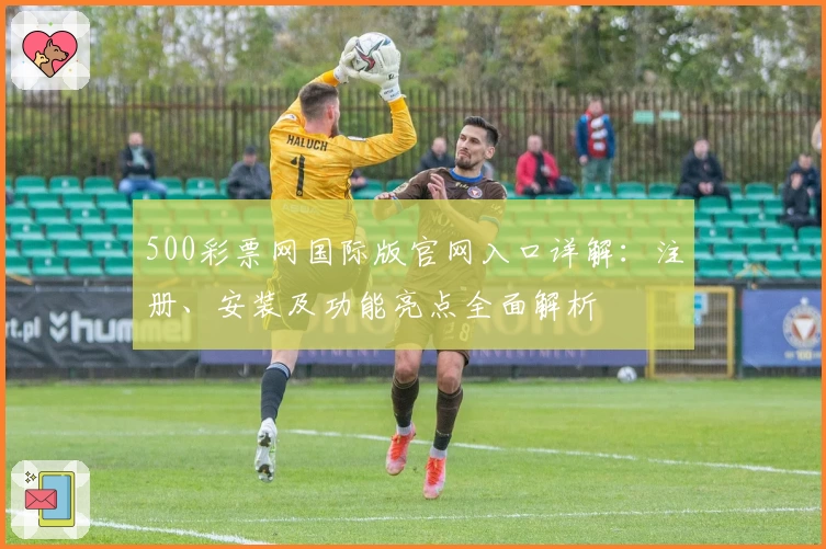 500彩票网国际版官网入口详解：注册、安装及功能亮点全面解析
