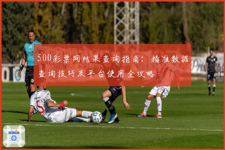 500彩票网结果查询指南:精准数据查询技巧及平台使用全攻略