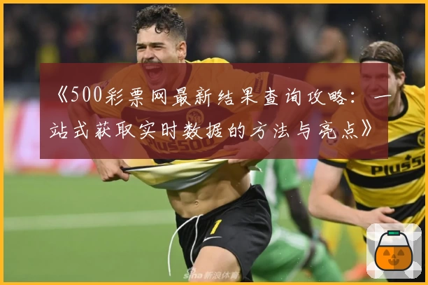 《500彩票网最新结果查询攻略:一站式获取实时数据的方法与亮点》