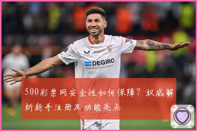 500彩票网安全性如何保障？权威解析新手注册及功能亮点