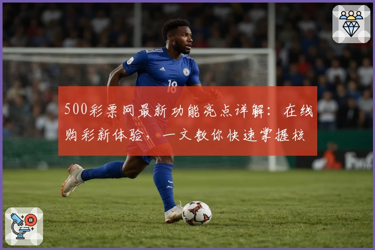 500彩票网最新功能亮点详解：在线购彩新体验，一文教你快速掌握核心玩法技巧