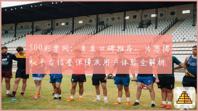 500彩票网：年度口碑推荐，为您揭秘平台信誉保障及用户体验全解析