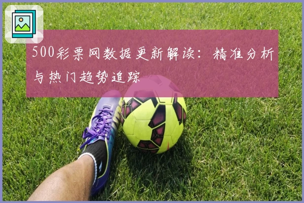 500彩票网数据更新解读：精准分析与热门趋势追踪