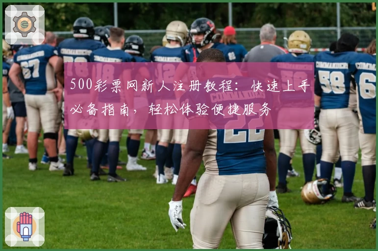 500彩票网新人注册教程：快速上手必备指南，轻松体验便捷服务