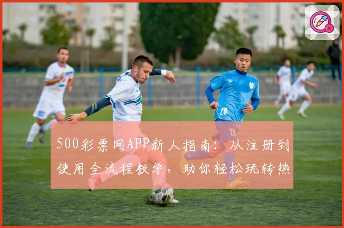500彩票网APP新人指南:从注册到使用全流程教学,助你轻松玩转热门功能