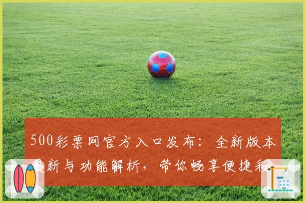 500彩票网官方入口发布：全新版本更新与功能解析，带你畅享便捷彩票服务