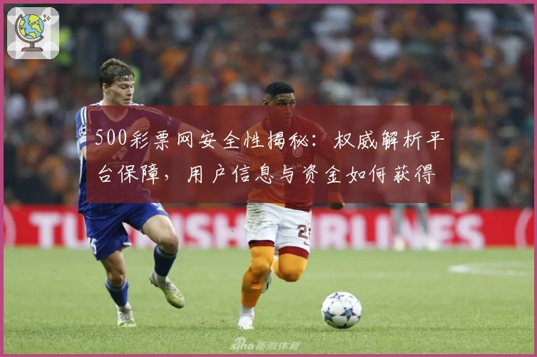 500彩票网安全性揭秘：权威解析平台保障，用户信息与资金如何获得双重保护