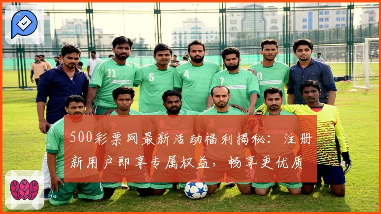 500彩票网最新活动福利揭秘：注册新用户即享专属权益，畅享更优质服务体验