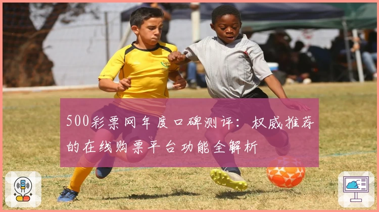 500彩票网年度口碑测评：权威推荐的在线购票平台功能全解析