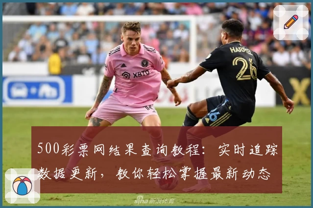 500彩票网结果查询教程:实时追踪数据更新,教你轻松掌握最新动态
