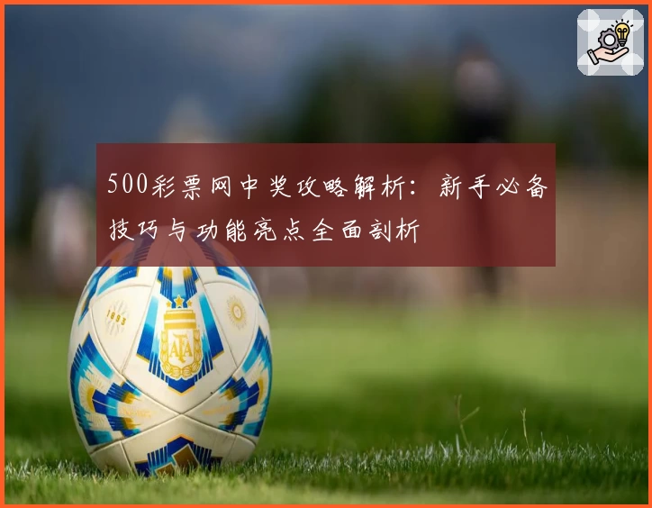 500彩票网中奖攻略解析：新手必备技巧与功能亮点全面剖析