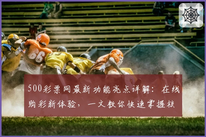500彩票网最新功能亮点详解：在线购彩新体验，一文教你快速掌握核心玩法技巧