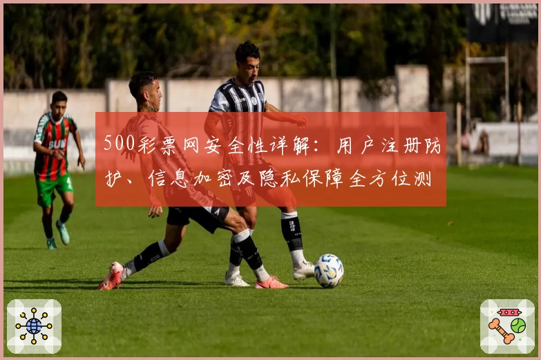 500彩票网安全性详解：用户注册防护、信息加密及隐私保障全方位测评