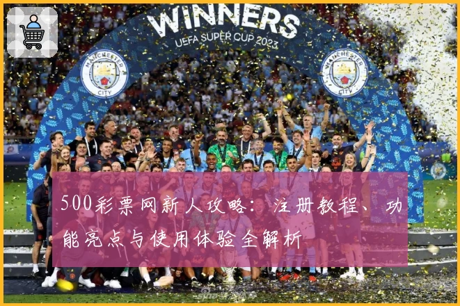 500彩票网新人攻略：注册教程、功能亮点与使用体验全解析