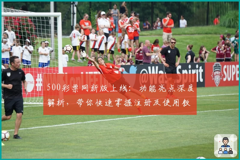 500彩票网新版上线：功能亮点深度解析，带你快速掌握注册及使用教程