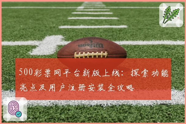 500彩票网平台新版上线：探索功能亮点及用户注册安装全攻略