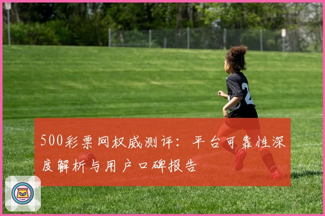 500彩票网权威测评：平台可靠性深度解析与用户口碑报告