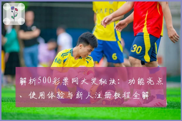 解析500彩票网大奖秘诀：功能亮点、使用体验与新人注册教程全解