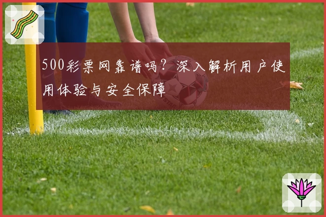 500彩票网靠谱吗？深入解析用户使用体验与安全保障