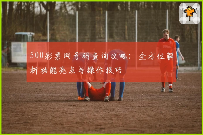 500彩票网号码查询攻略：全方位解析功能亮点与操作技巧