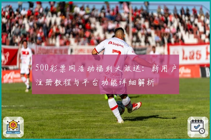 500彩票网活动福利大放送:新用户注册教程与平台功能详细解析