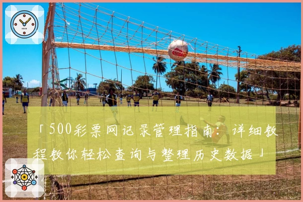 「500彩票网记录管理指南：详细教程教你轻松查询与整理历史数据」
