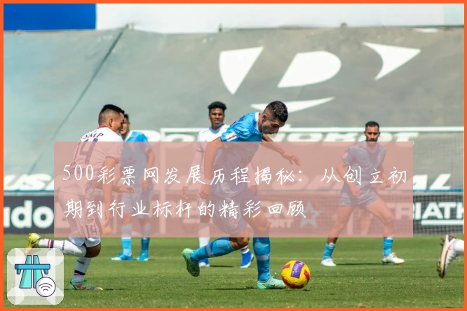 500彩票网发展历程揭秘：从创立初期到行业标杆的精彩回顾
