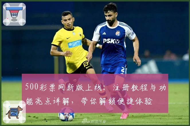 500彩票网新版上线：注册教程与功能亮点详解，带你解锁便捷体验