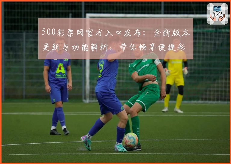 500彩票网官方入口发布：全新版本更新与功能解析，带你畅享便捷彩票服务