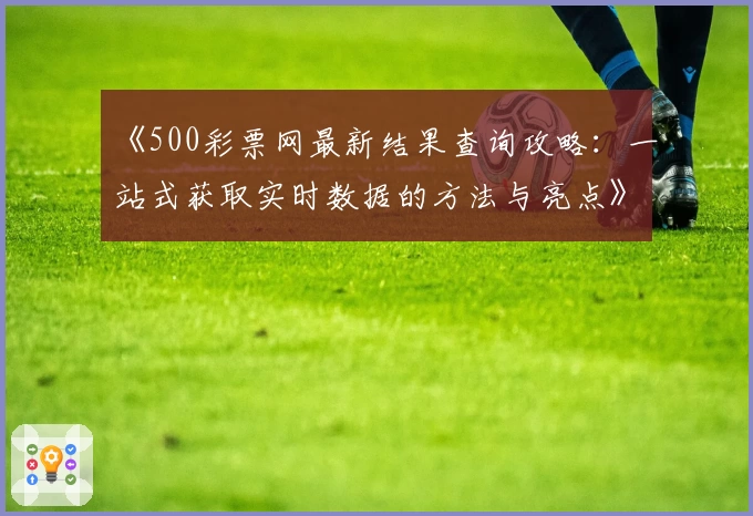 《500彩票网最新结果查询攻略：一站式获取实时数据的方法与亮点》
