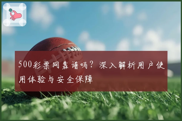 500彩票网靠谱吗？深入解析用户使用体验与安全保障