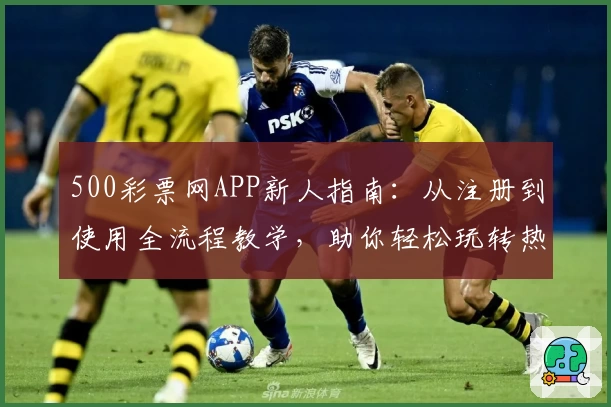 500彩票网APP新人指南：从注册到使用全流程教学，助你轻松玩转热门功能