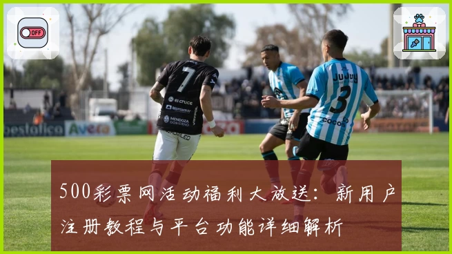 500彩票网活动福利大放送：新用户注册教程与平台功能详细解析