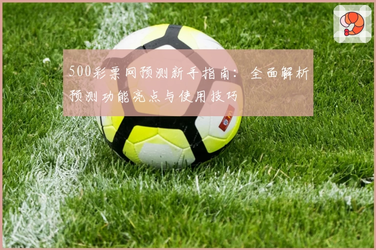500彩票网预测新手指南：全面解析预测功能亮点与使用技巧