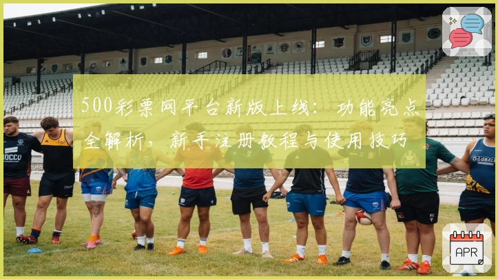 500彩票网平台新版上线：功能亮点全解析，新手注册教程与使用技巧一文速览
