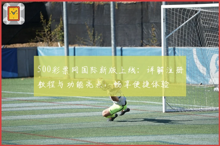 500彩票网国际新版上线:详解注册教程与功能亮点,畅享便捷体验